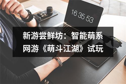 新游尝鲜坊：智能萌系网游《萌斗江湖》试玩