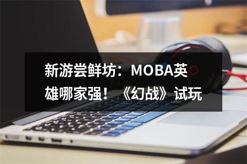 新游尝鲜坊：MOBA英雄哪家强！《幻战》试玩