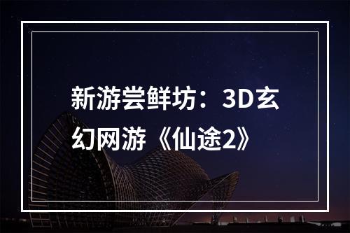 新游尝鲜坊：3D玄幻网游《仙途2》