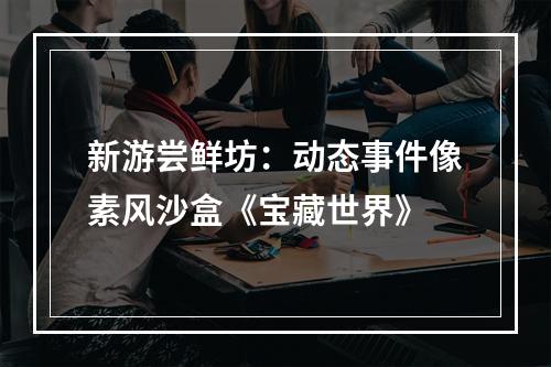 新游尝鲜坊：动态事件像素风沙盒《宝藏世界》