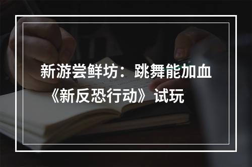 新游尝鲜坊：跳舞能加血 《新反恐行动》试玩