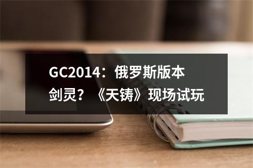 GC2014：俄罗斯版本剑灵？《天铸》现场试玩