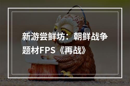 新游尝鲜坊：朝鲜战争题材FPS《再战》