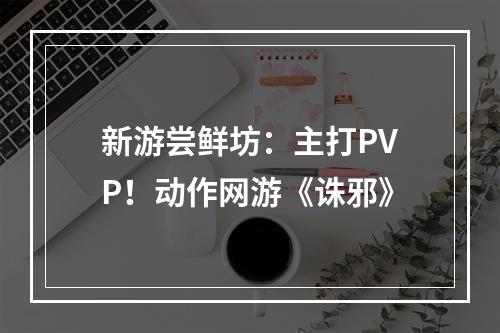 新游尝鲜坊：主打PVP！动作网游《诛邪》