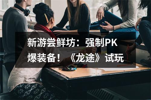 新游尝鲜坊：强制PK爆装备！《龙途》试玩