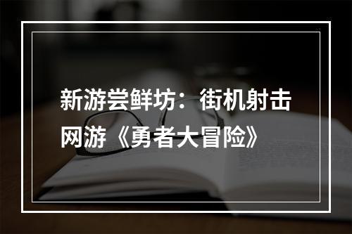 新游尝鲜坊：街机射击网游《勇者大冒险》