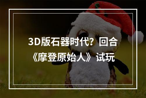 3D版石器时代？回合《摩登原始人》试玩