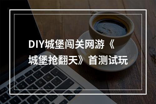 DIY城堡闯关网游《城堡抢翻天》首测试玩