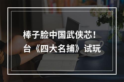 棒子脸中国武侠芯！台《四大名捕》试玩