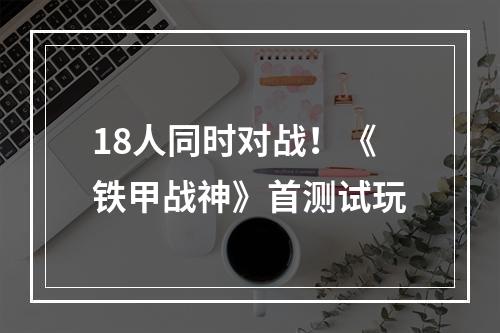 18人同时对战！《铁甲战神》首测试玩