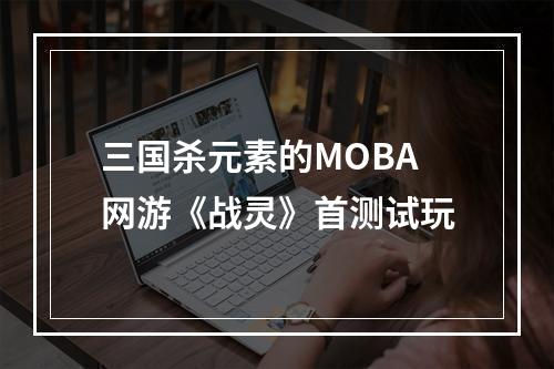 三国杀元素的MOBA网游《战灵》首测试玩