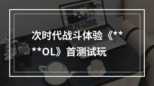 次时代战斗体验《****OL》首测试玩