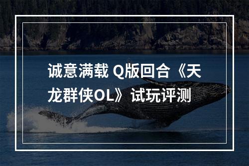 诚意满载 Q版回合《天龙群侠OL》试玩评测