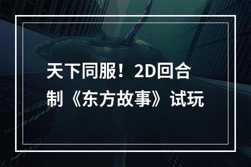 天下同服！2D回合制《东方故事》试玩