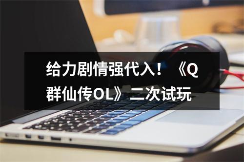 给力剧情强代入！《Q群仙传OL》二次试玩