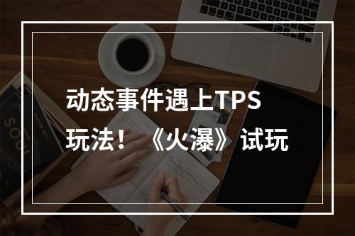 动态事件遇上TPS玩法！《火瀑》试玩