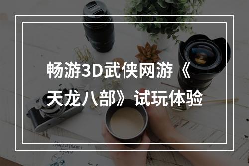 畅游3D武侠网游《天龙八部》试玩体验