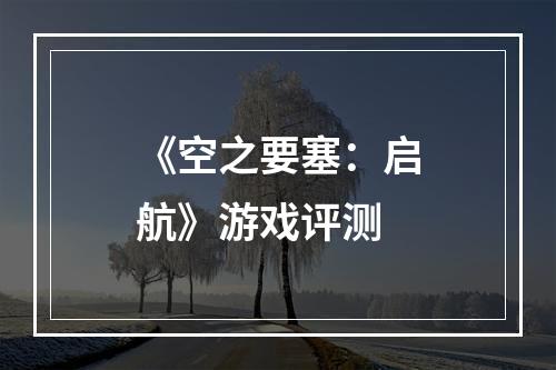 《空之要塞：启航》游戏评测