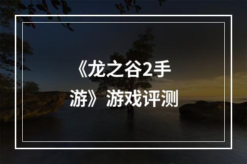 《龙之谷2手游》游戏评测