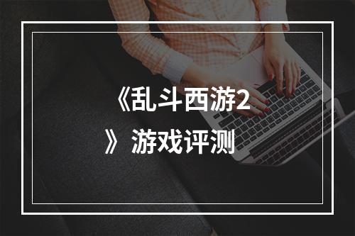 《乱斗西游2》游戏评测