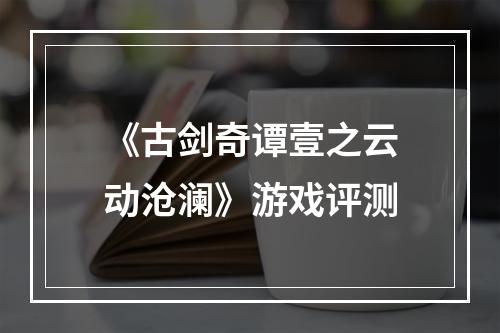 《古剑奇谭壹之云动沧澜》游戏评测