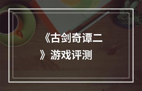 《古剑奇谭二》游戏评测