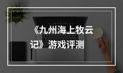 《九州海上牧云记》游戏评测