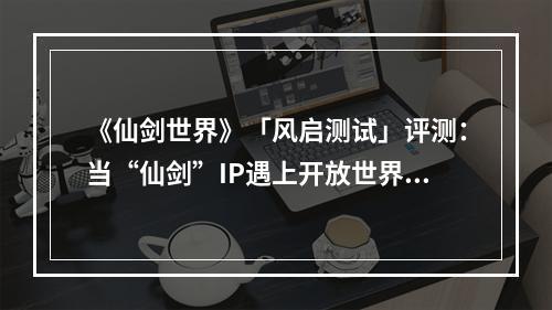 《仙剑世界》「风启测试」评测：当“仙剑”IP遇上开放世界玩法，玩家心中的国风仙侠大世界被搓出来了