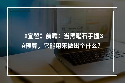 《宣誓》前瞻：当黑曜石手握3A预算，它能用来做出个什么？