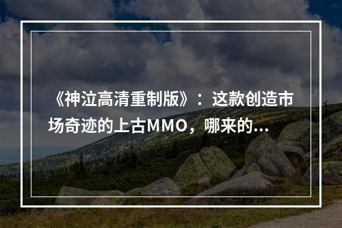 《神泣高清重制版》：这款创造市场奇迹的上古MMO，哪来的底气让玩家升级电脑？