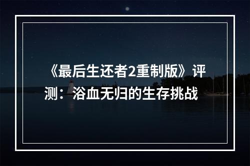 《最后生还者2重制版》评测：浴血无归的生存挑战