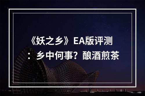 《妖之乡》EA版评测：乡中何事？酿酒煎茶