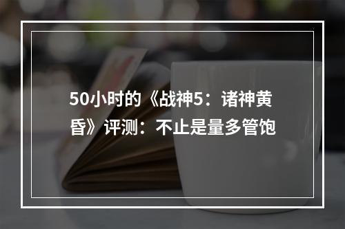 50小时的《战神5：诸神黄昏》评测：不止是量多管饱