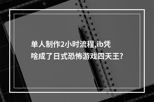 单人制作2小时流程,ib凭啥成了日式恐怖游戏四天王?