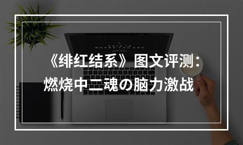 《绯红结系》图文评测：燃烧中二魂の脑力激战