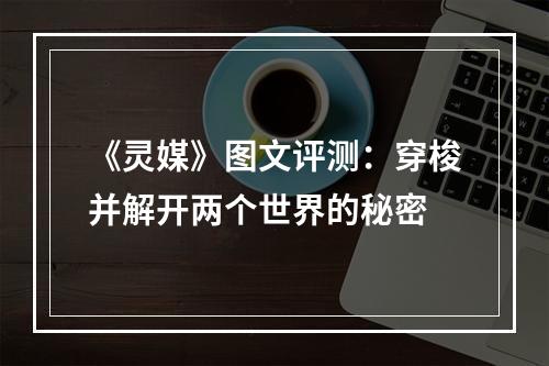 《灵媒》图文评测：穿梭并解开两个世界的秘密