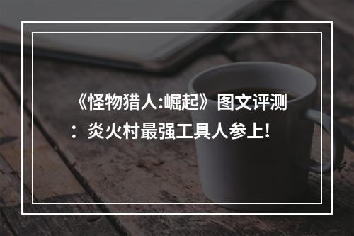 《怪物猎人:崛起》图文评测：炎火村最强工具人参上!