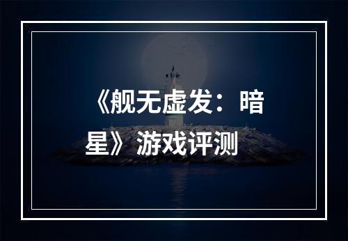 《舰无虚发：暗星》游戏评测