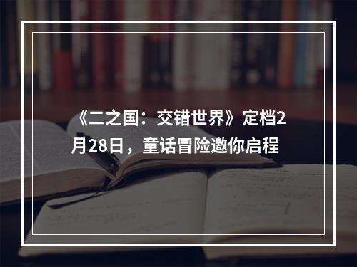 《二之国：交错世界》定档2月28日，童话冒险邀你启程