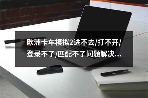 欧洲卡车模拟2进不去/打不开/登录不了/匹配不了问题解决方法/加速器用什么快