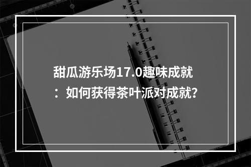 甜瓜游乐场17.0趣味成就：如何获得茶叶派对成就？