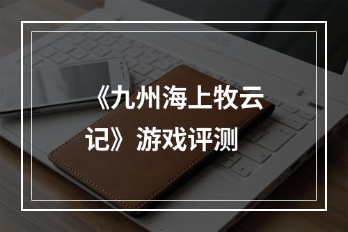 《九州海上牧云记》游戏评测